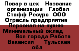 Повар в цех › Название организации ­ Глобал Стафф Ресурс, ООО › Отрасль предприятия ­ Персонал на кухню › Минимальный оклад ­ 43 000 - Все города Работа » Вакансии   . Тульская обл.